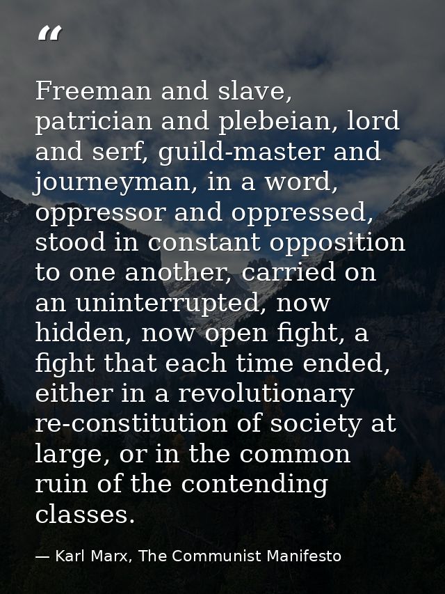Freeman and slave, patrician and plebeian, lord and serf, guild-master and journeyman, in a word, oppressor and oppresse — Karl Marx, The Communist Manifesto