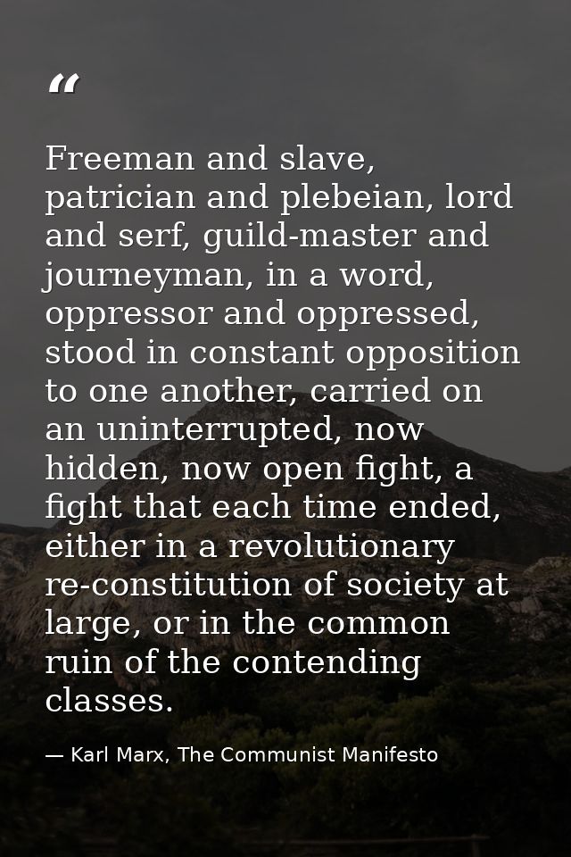 Freeman and slave, patrician and plebeian, lord and serf, guild-master and journeyman, in a word, oppressor and oppresse — Karl Marx, The Communist Manifesto