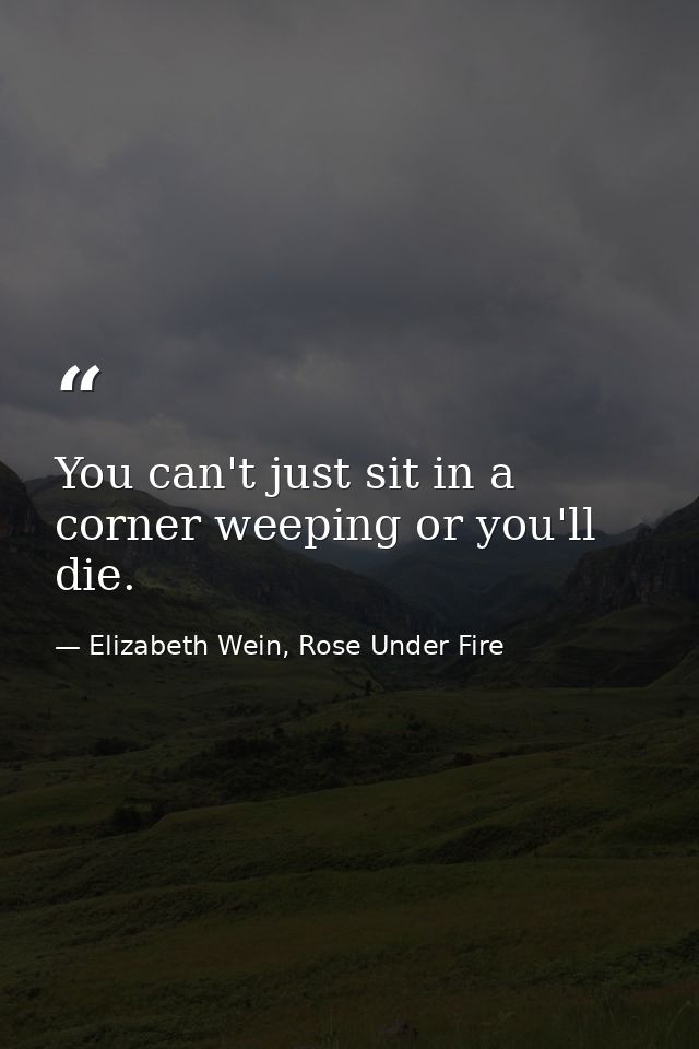 You can't just sit in a corner weeping or you'll die. — Elizabeth Wein, Rose Under Fire