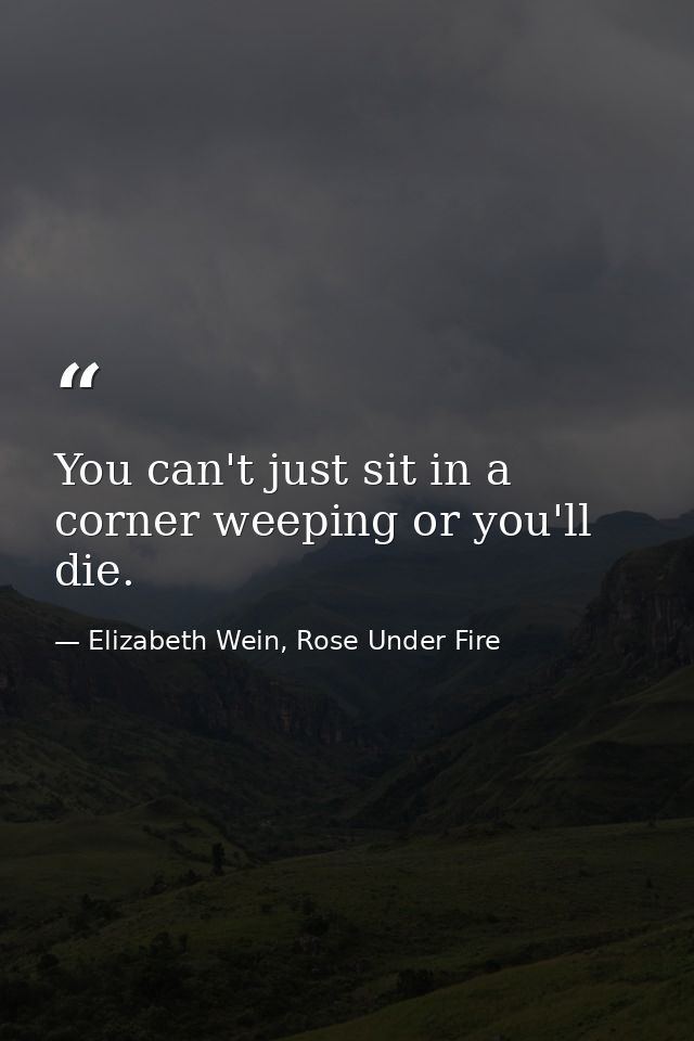 You can't just sit in a corner weeping or you'll die. — Elizabeth Wein, Rose Under Fire