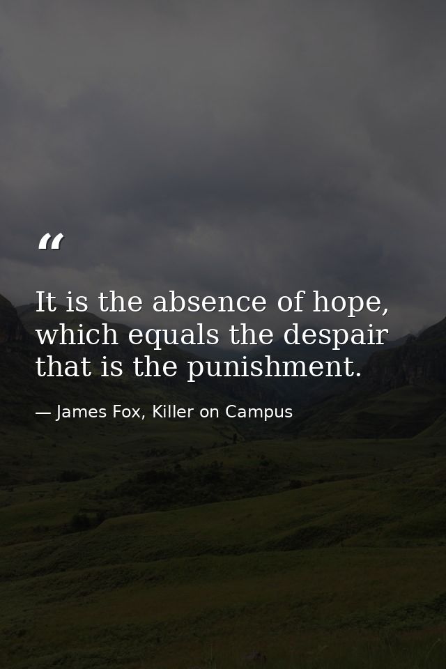 It is the absence of hope, which equals the despair that is the punishment. — James Fox, Killer on Campus