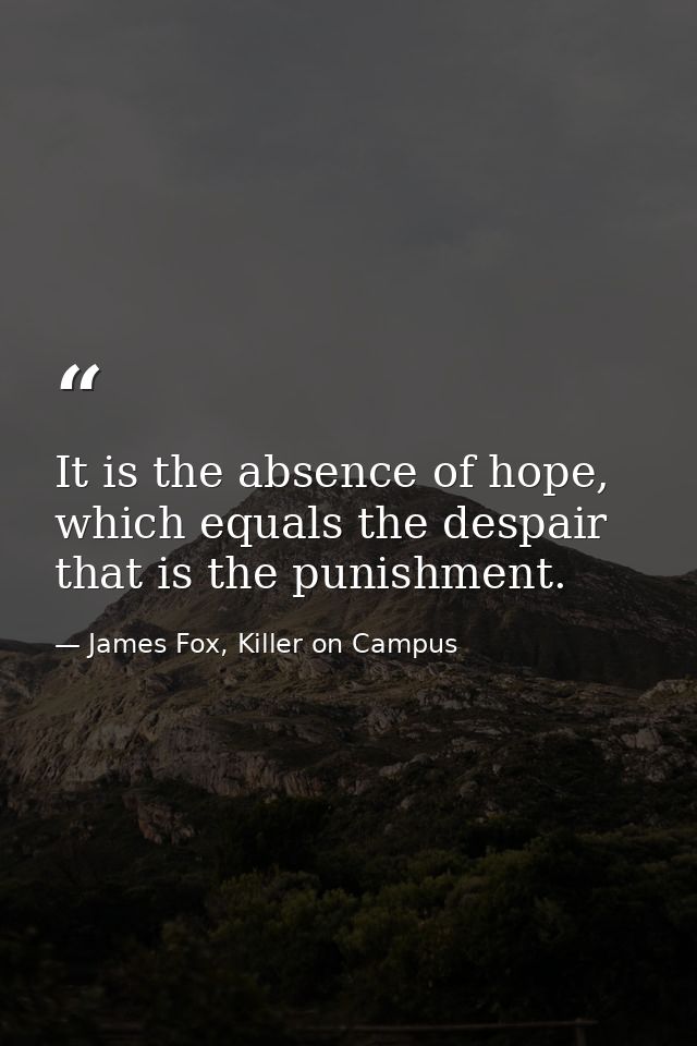 It is the absence of hope, which equals the despair that is the punishment. — James Fox, Killer on Campus