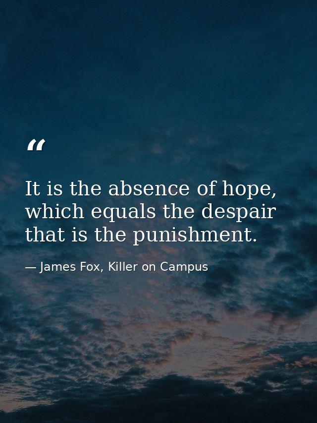 It is the absence of hope, which equals the despair that is the punishment. — James Fox, Killer on Campus