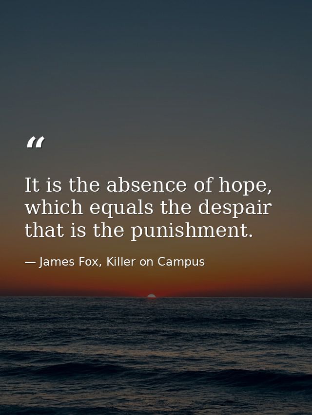 It is the absence of hope, which equals the despair that is the punishment. — James Fox, Killer on Campus