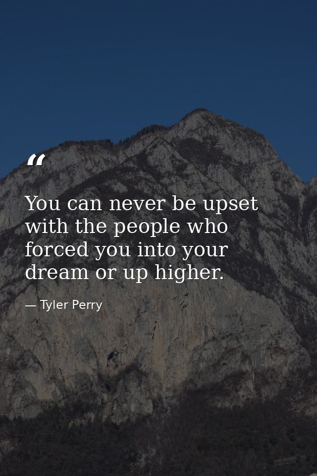 You can never be upset with the people who forced you into your dream or up higher. — Tyler Perry