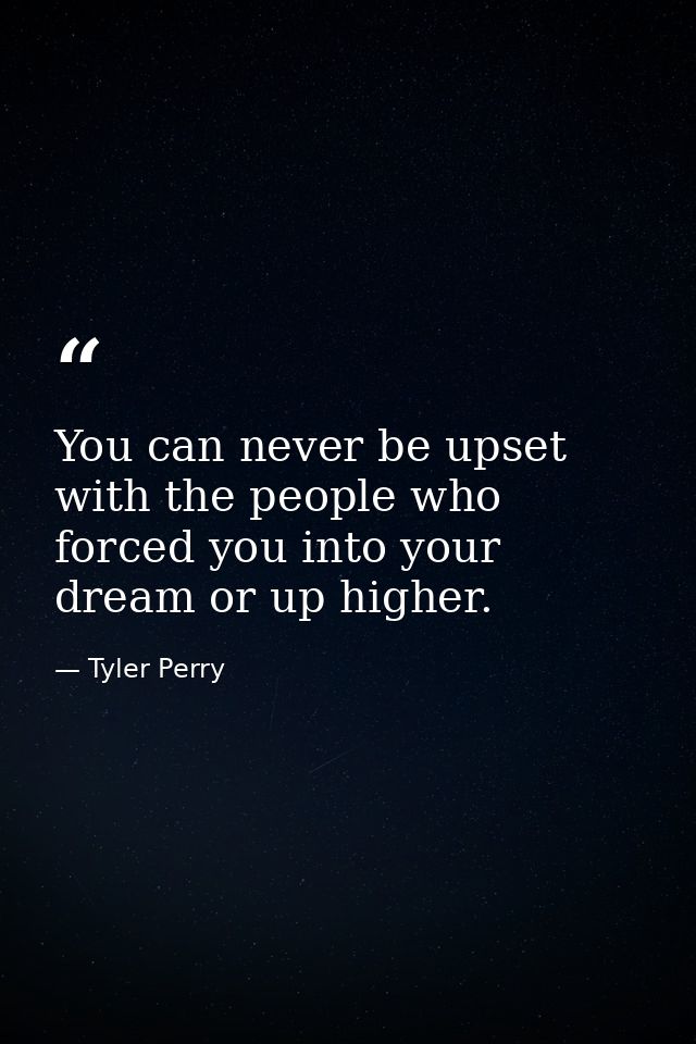 You can never be upset with the people who forced you into your dream or up higher. — Tyler Perry