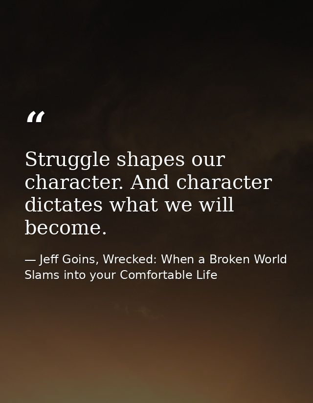 Struggle shapes our character. And character dictates what we will become. — Jeff Goins, Wrecked: When a Broken World Slams into your Comfortable Life