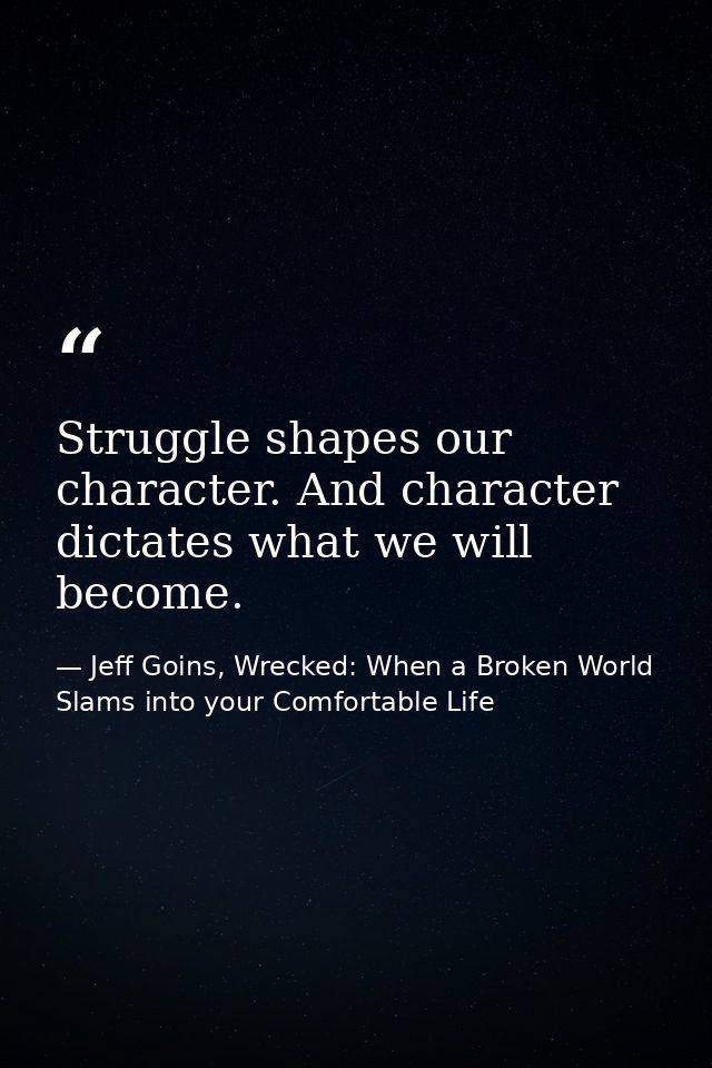 Struggle shapes our character. And character dictates what we will become. — Jeff Goins, Wrecked: When a Broken World Slams into your Comfortable Life