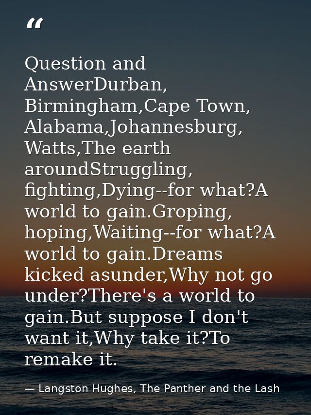 Question and AnswerDurban, Birmingham,Cape Town, Alabama,Johannesburg, Watts,The earth aroundStruggling, fighting,Dying- — Langston Hughes, The Panther and the Lash