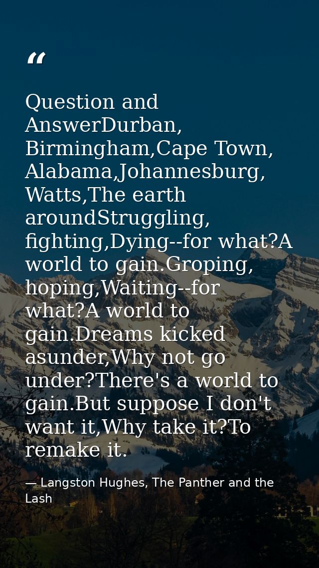 Question and AnswerDurban, Birmingham,Cape Town, Alabama,Johannesburg, Watts,The earth aroundStruggling, fighting,Dying- — Langston Hughes, The Panther and the Lash