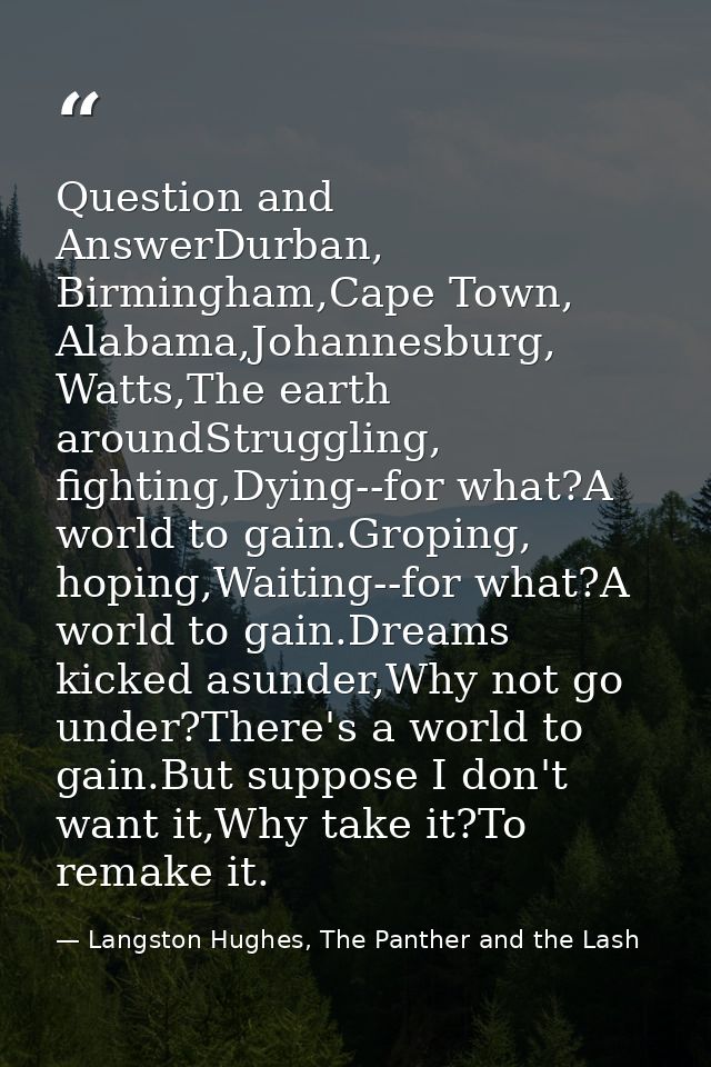 Question and AnswerDurban, Birmingham,Cape Town, Alabama,Johannesburg, Watts,The earth aroundStruggling, fighting,Dying- — Langston Hughes, The Panther and the Lash