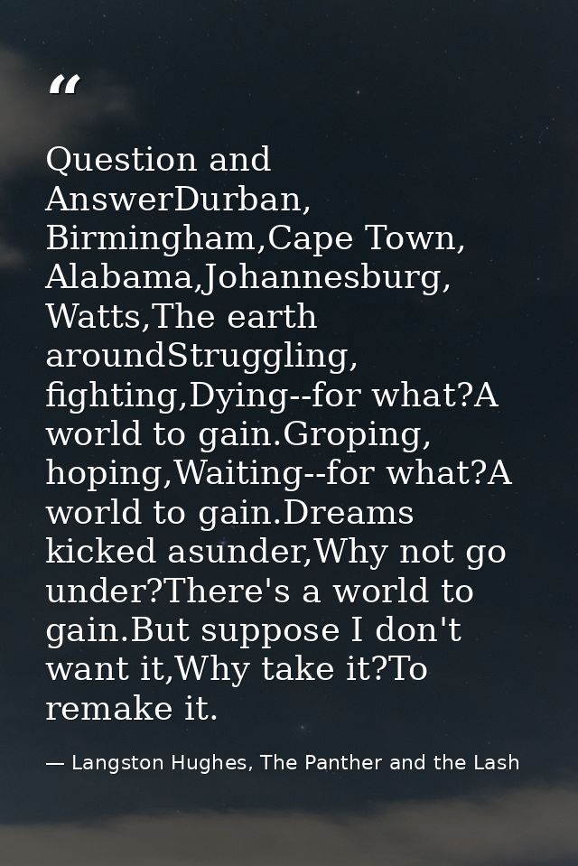 Question and AnswerDurban, Birmingham,Cape Town, Alabama,Johannesburg, Watts,The earth aroundStruggling, fighting,Dying- — Langston Hughes, The Panther and the Lash
