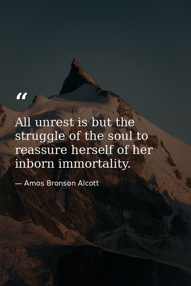 All unrest is but the struggle of the soul to reassure herself of her inborn immortality. — Amos Bronson Alcott