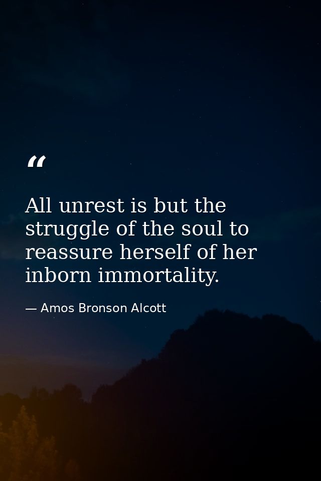 All unrest is but the struggle of the soul to reassure herself of her inborn immortality. — Amos Bronson Alcott