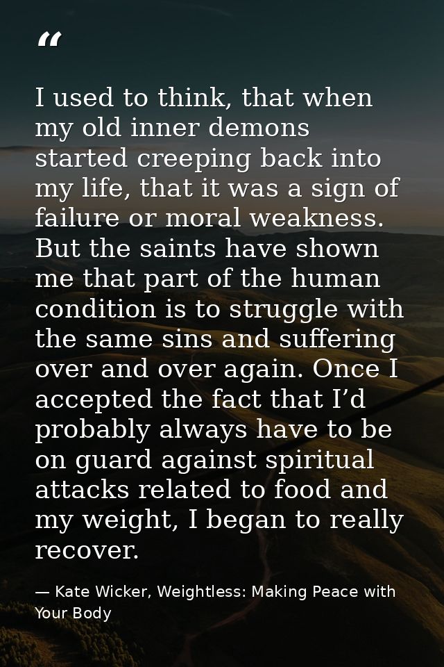 I used to think, that when my old inner demons started creeping back into my life, that it was a sign of failure or mora — Kate Wicker, Weightless: Making Peace with Your Body