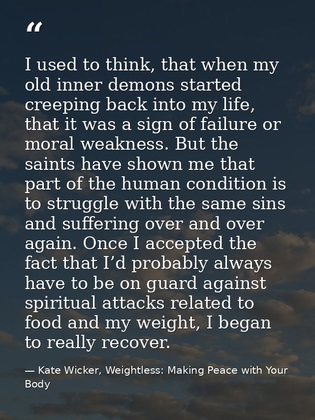 I used to think, that when my old inner demons started creeping back into my life, that it was a sign of failure or mora — Kate Wicker, Weightless: Making Peace with Your Body