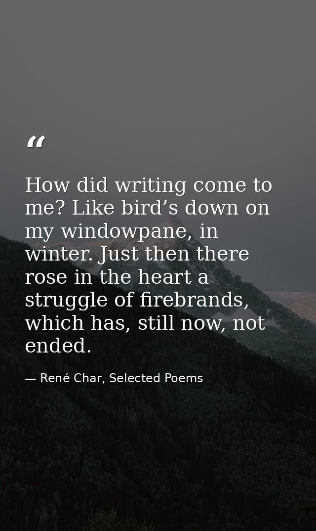 How did writing come to me? Like bird’s down on my windowpane, in winter. Just then there rose in the heart a struggle o — René Char, Selected Poems