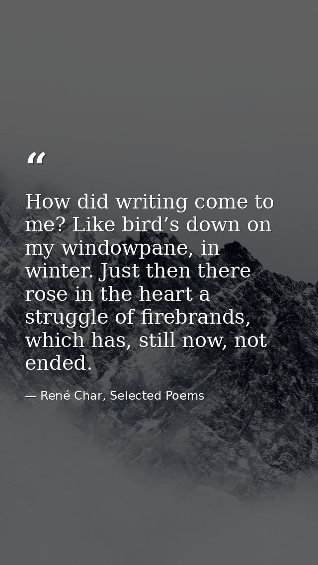How did writing come to me? Like bird’s down on my windowpane, in winter. Just then there rose in the heart a struggle o — René Char, Selected Poems