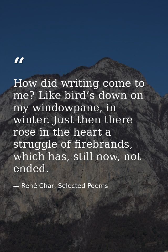 How did writing come to me? Like bird’s down on my windowpane, in winter. Just then there rose in the heart a struggle o — René Char, Selected Poems