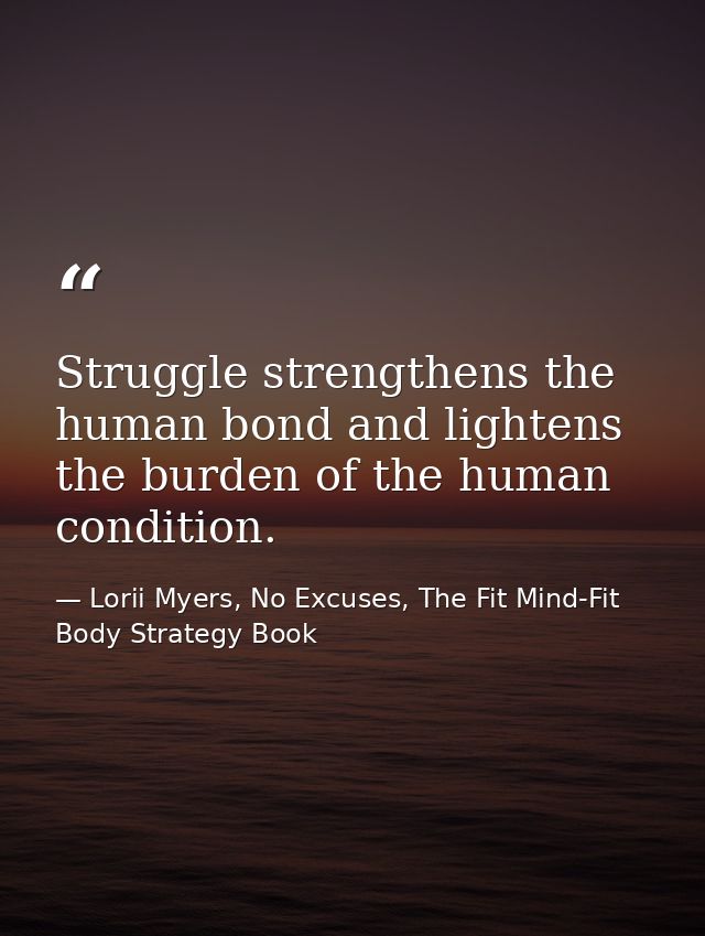 Struggle strengthens the human bond and lightens the burden of the human condition. — Lorii Myers, No Excuses, The Fit Mind-Fit Body Strategy Book