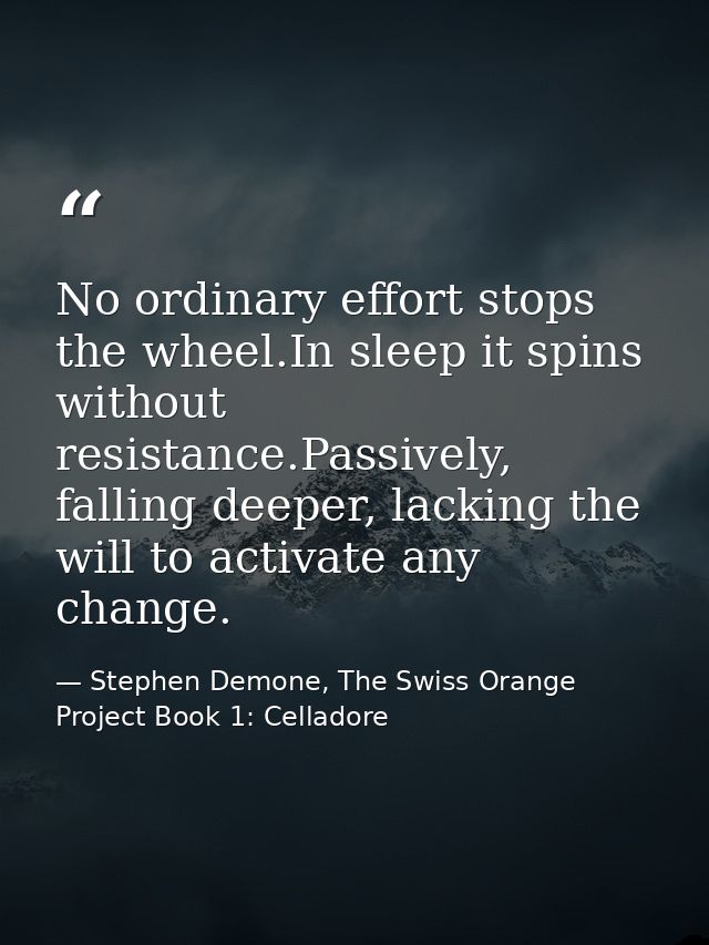No ordinary effort stops the wheel.In sleep it spins without resistance.Passively, falling deeper, lacking the will to a — Stephen Demone, The Swiss Orange Project Book 1: Celladore