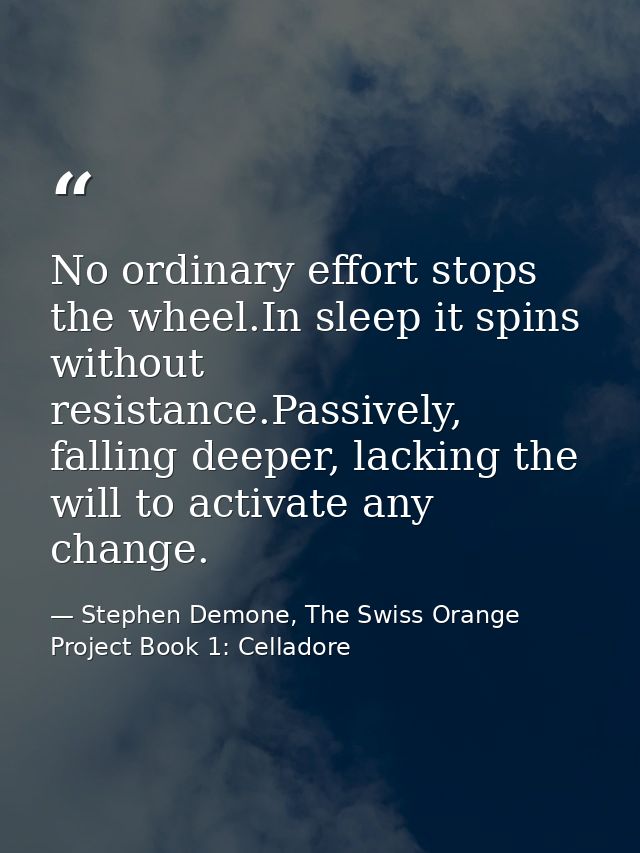 No ordinary effort stops the wheel.In sleep it spins without resistance.Passively, falling deeper, lacking the will to a — Stephen Demone, The Swiss Orange Project Book 1: Celladore