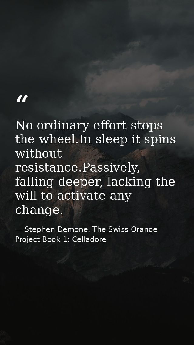 No ordinary effort stops the wheel.In sleep it spins without resistance.Passively, falling deeper, lacking the will to a — Stephen Demone, The Swiss Orange Project Book 1: Celladore