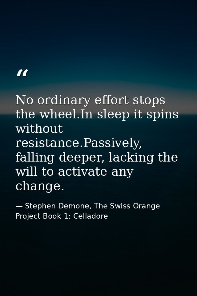 No ordinary effort stops the wheel.In sleep it spins without resistance.Passively, falling deeper, lacking the will to a — Stephen Demone, The Swiss Orange Project Book 1: Celladore