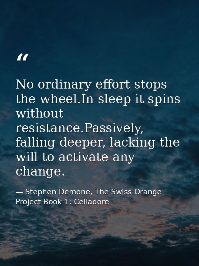 No ordinary effort stops the wheel.In sleep it spins without resistance.Passively, falling deeper, lacking the will to a — Stephen Demone, The Swiss Orange Project Book 1: Celladore