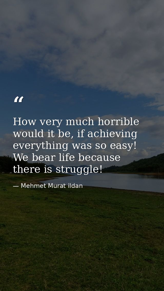 How very much horrible would it be, if achieving everything was so easy! We bear life because there is struggle! — Mehmet Murat ildan