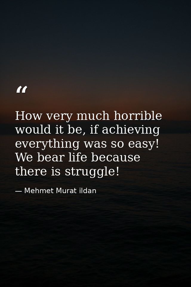 How very much horrible would it be, if achieving everything was so easy! We bear life because there is struggle! — Mehmet Murat ildan