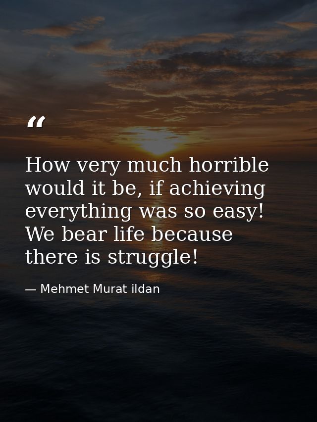 How very much horrible would it be, if achieving everything was so easy! We bear life because there is struggle! — Mehmet Murat ildan