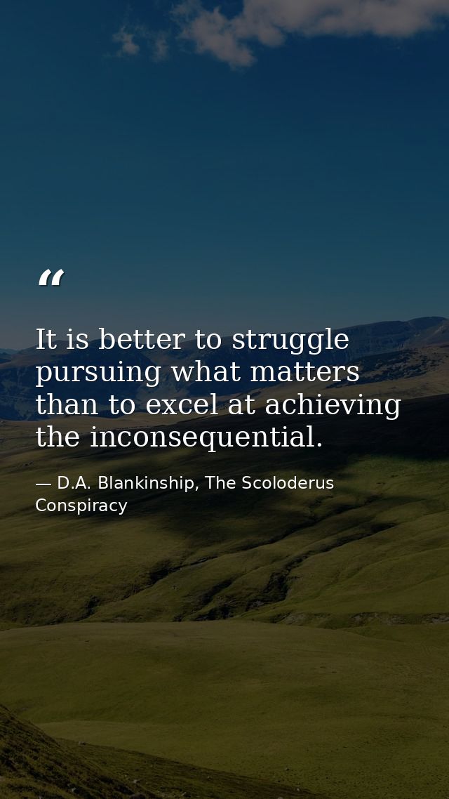 It is better to struggle pursuing what matters than to excel at achieving the inconsequential. — D.A. Blankinship, The Scoloderus Conspiracy