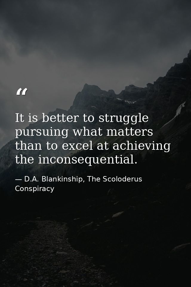 It is better to struggle pursuing what matters than to excel at achieving the inconsequential. — D.A. Blankinship, The Scoloderus Conspiracy