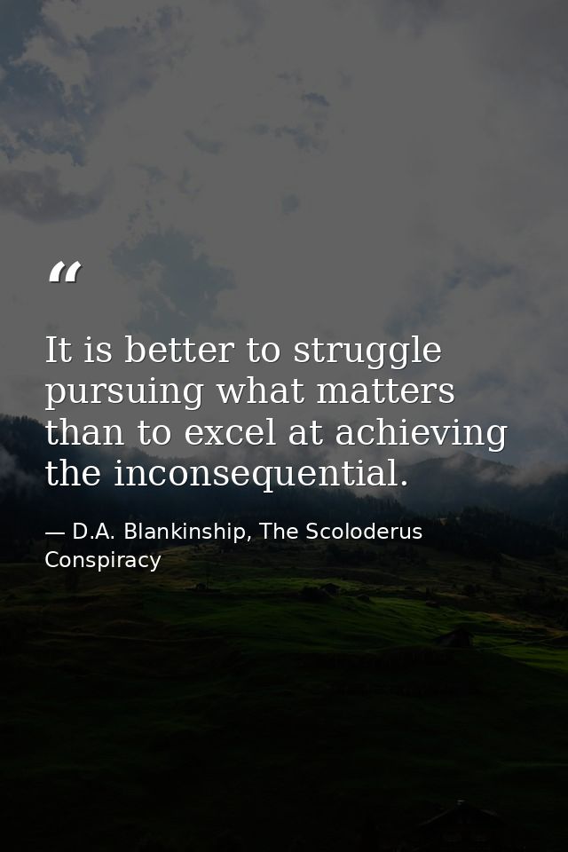 It is better to struggle pursuing what matters than to excel at achieving the inconsequential. — D.A. Blankinship, The Scoloderus Conspiracy