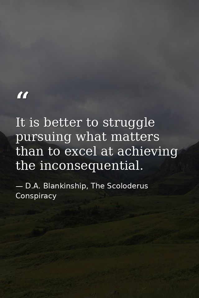 It is better to struggle pursuing what matters than to excel at achieving the inconsequential. — D.A. Blankinship, The Scoloderus Conspiracy