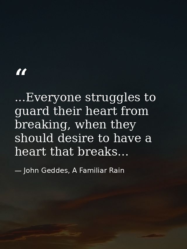 ...Everyone struggles to guard their heart from breaking, when they should desire to have a heart that breaks... — John Geddes, A Familiar Rain