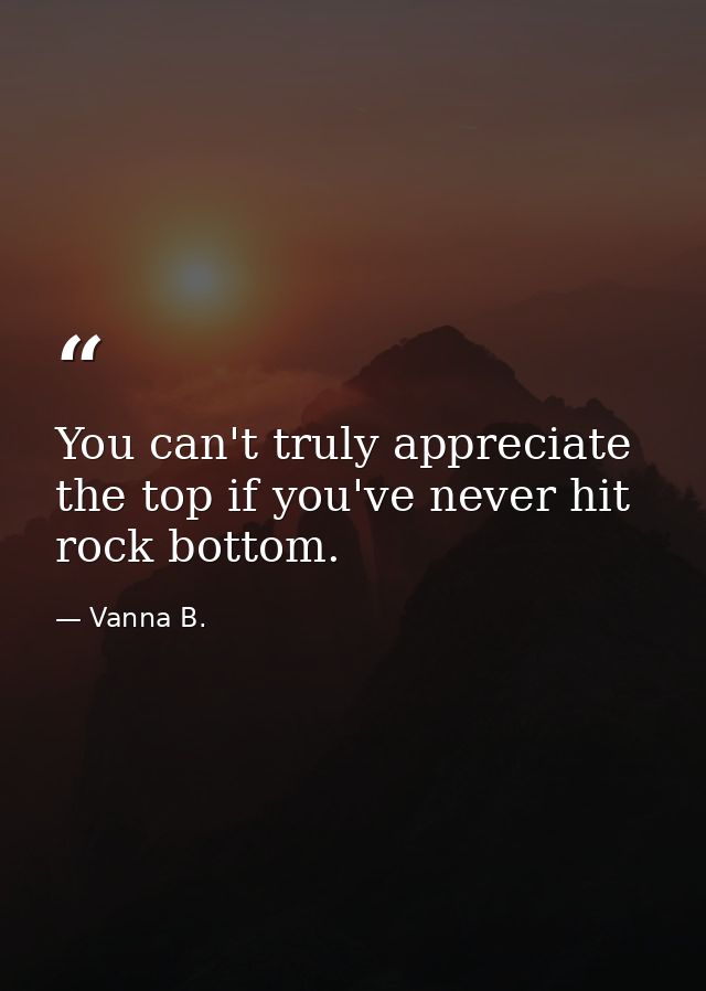 You can't truly appreciate the top if you've never hit rock bottom. — Vanna B.