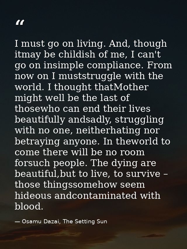 I must go on living. And, though itmay be childish of me, I can't go on insimple compliance. From now on I muststruggle  — Osamu Dazai, The Setting Sun