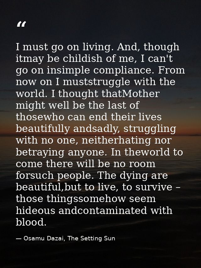 I must go on living. And, though itmay be childish of me, I can't go on insimple compliance. From now on I muststruggle  — Osamu Dazai, The Setting Sun