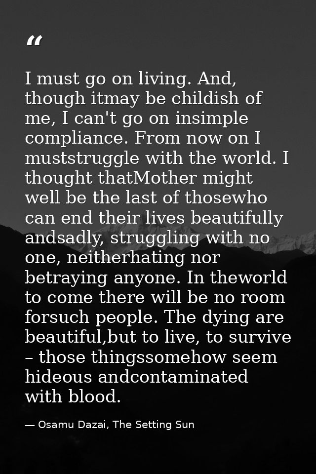 I must go on living. And, though itmay be childish of me, I can't go on insimple compliance. From now on I muststruggle  — Osamu Dazai, The Setting Sun