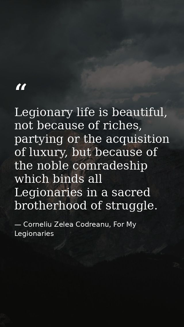Legionary life is beautiful, not because of riches, partying or the acquisition of luxury, but because of the noble comr — Corneliu Zelea Codreanu, For My Legionaries