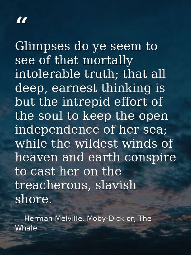 Glimpses do ye seem to see of that mortally intolerable truth; that all deep, earnest thinking is but the intrepid effor — Herman Melville, Moby-Dick or, The Whale