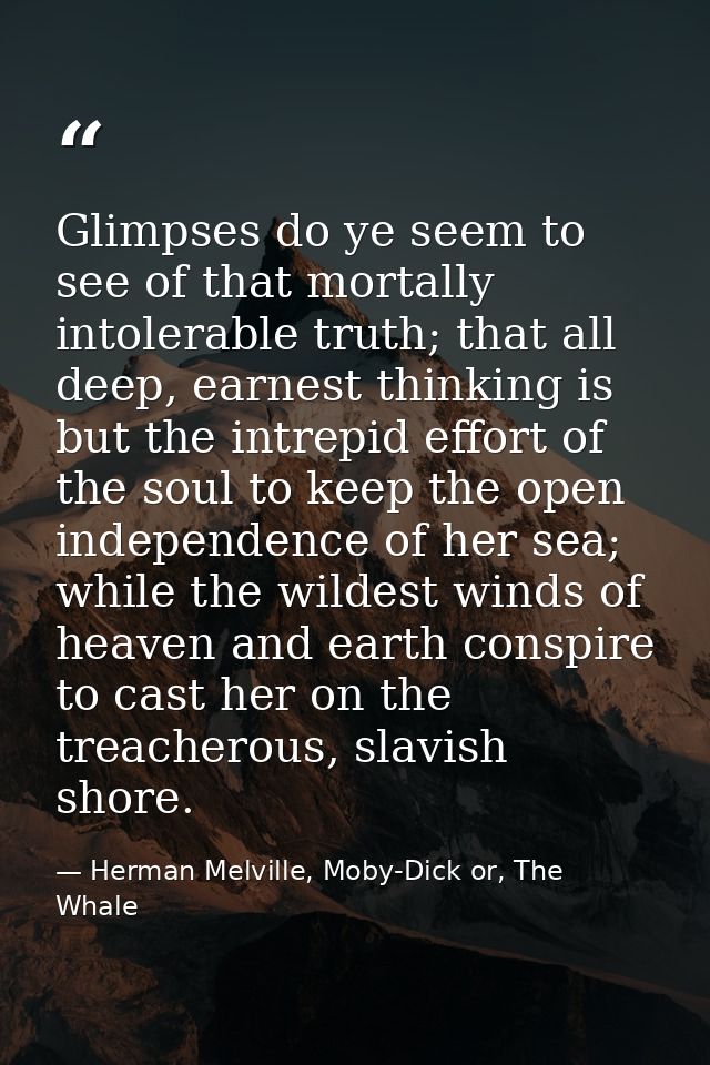 Glimpses do ye seem to see of that mortally intolerable truth; that all deep, earnest thinking is but the intrepid effor — Herman Melville, Moby-Dick or, The Whale