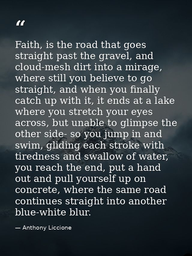 Faith, is the road that goes straight past the gravel, and cloud-mesh dirt into a mirage, where still you believe to go  — Anthony Liccione