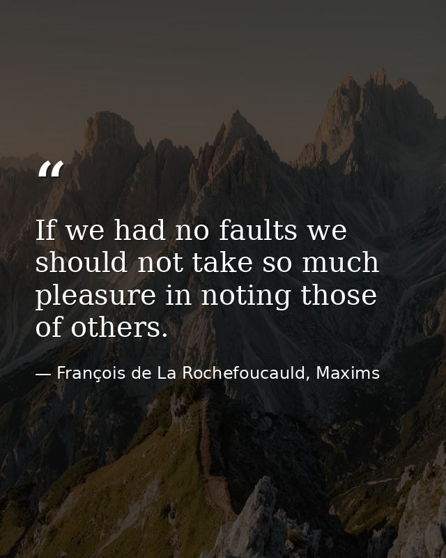 If we had no faults we should not take so much pleasure in noting those of others. — François de La Rochefoucauld, Maxims