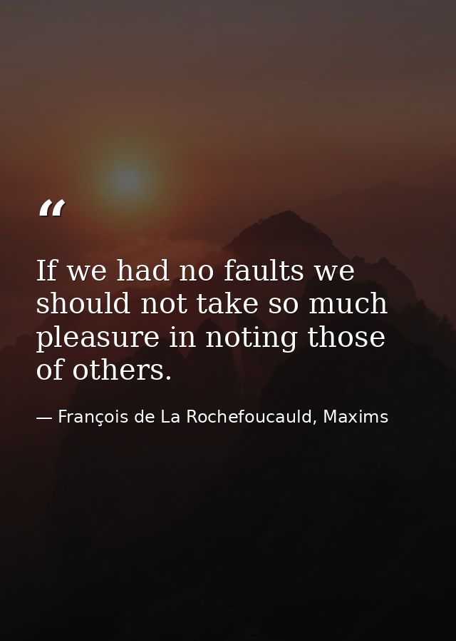 If we had no faults we should not take so much pleasure in noting those of others. — François de La Rochefoucauld, Maxims