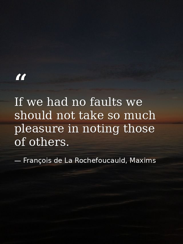 If we had no faults we should not take so much pleasure in noting those of others. — François de La Rochefoucauld, Maxims