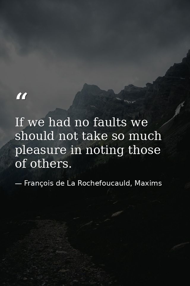 If we had no faults we should not take so much pleasure in noting those of others. — François de La Rochefoucauld, Maxims