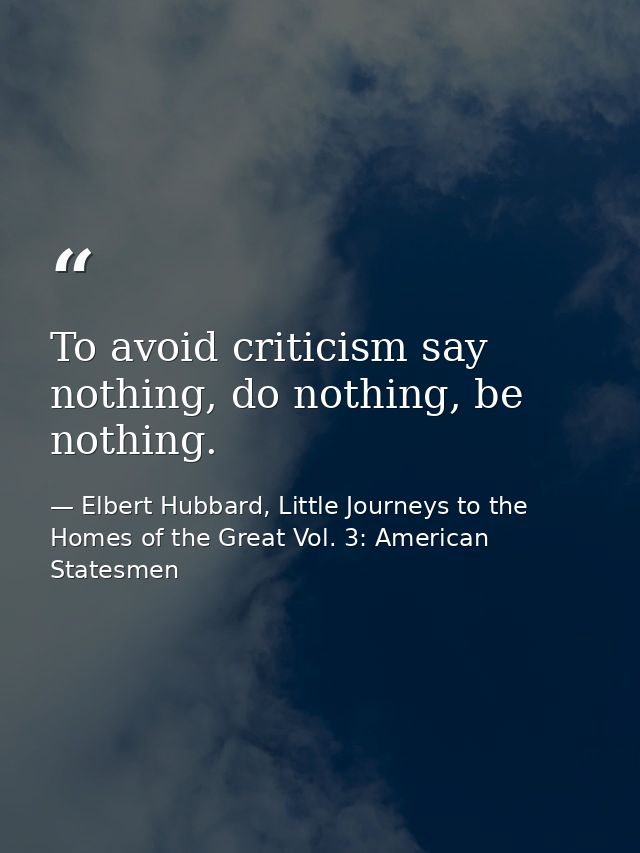 To avoid criticism say nothing, do nothing, be nothing. — Elbert Hubbard, Little Journeys to the Homes of the Great Vol. 3: American Statesmen